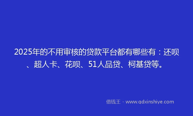 2025年的不用审核的贷款平台都有哪些有：还呗、超人卡、花呗、51人品贷、柯基贷等。