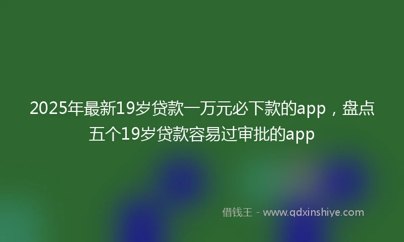 2025年最新19岁贷款一万元必下款的app，盘点五个19岁贷款容易过审批的app