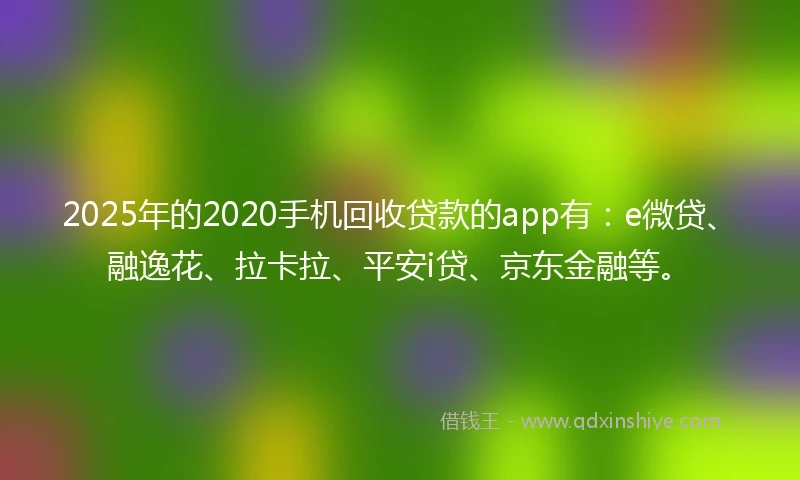 2025年的2020手机回收贷款的app有：e微贷、融逸花、拉卡拉、平安i贷、京东金融等。