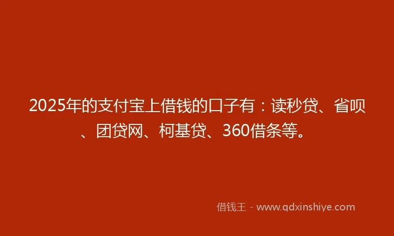 2025年的支付宝上借钱的口子有：读秒贷、省呗、团贷网、柯基贷、360借条等。