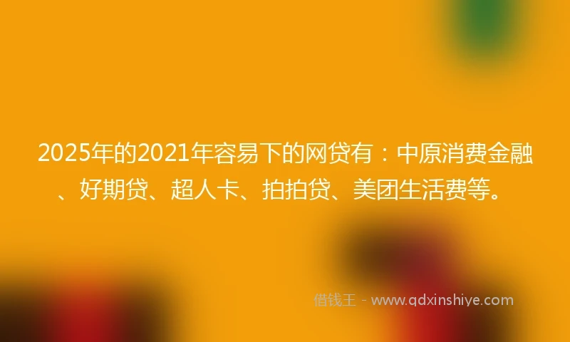 2025年的2021年容易下的网贷有：中原消费金融、好期贷、超人卡、拍拍贷、美团生活费等。