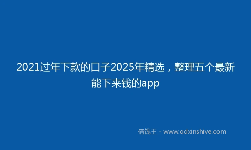 2021过年下款的口子2025年精选，整理五个最新能下来钱的app