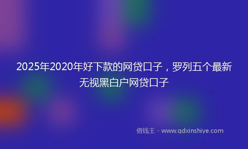 2025年2020年好下款的网贷口子，罗列五个最新无视黑白户网贷口子