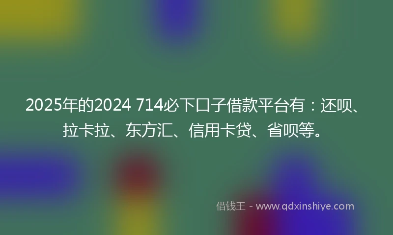 2025年的2024 714必下口子借款平台有：还呗、拉卡拉、东方汇、信用卡贷、省呗等。