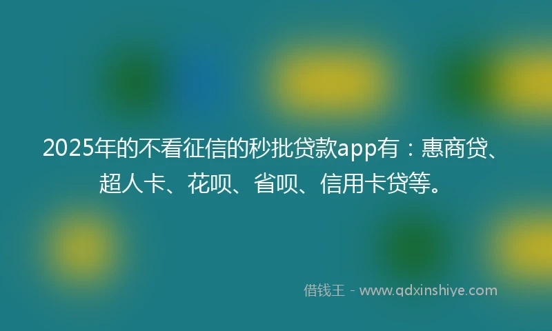 2025年的不看征信的秒批贷款app有：惠商贷、超人卡、花呗、省呗、信用卡贷等。