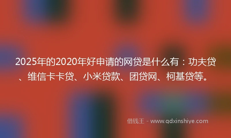 2025年的2020年好申请的网贷是什么有：功夫贷、维信卡卡贷、小米贷款、团贷网、柯基贷等。