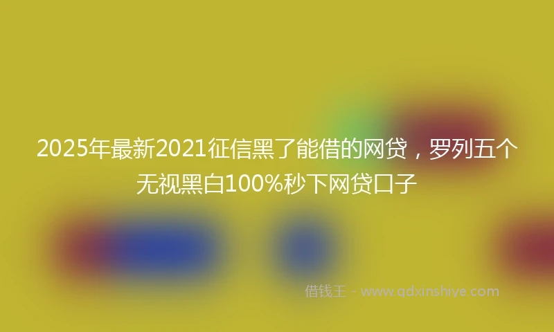 2025年最新2021征信黑了能借的网贷，罗列五个无视黑白100%秒下网贷口子