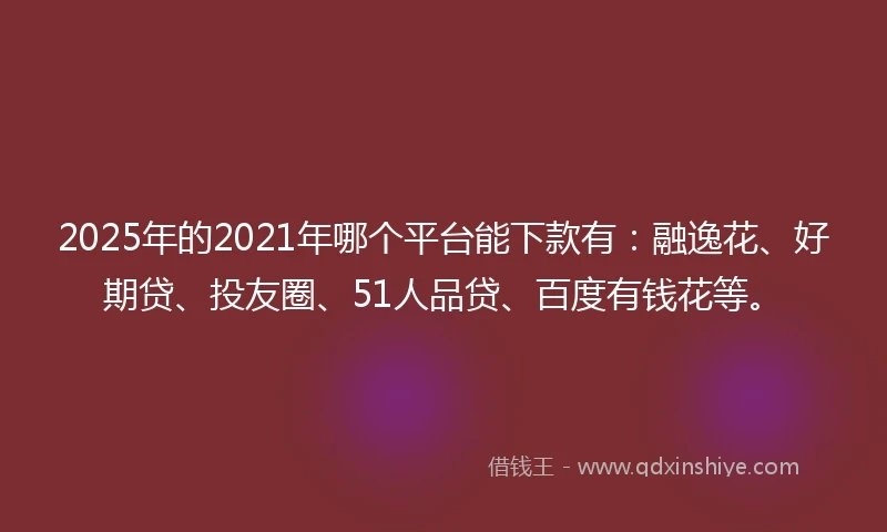 2025年的2021年哪个平台能下款有：融逸花、好期贷、投友圈、51人品贷、百度有钱花等。