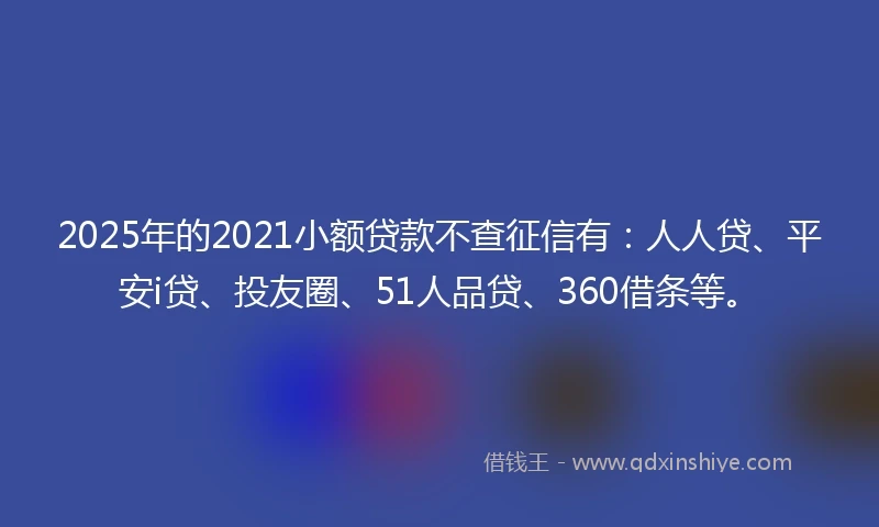 2025年的2021小额贷款不查征信有:人人贷、平安i贷、投友圈、51人品贷、360借条等。