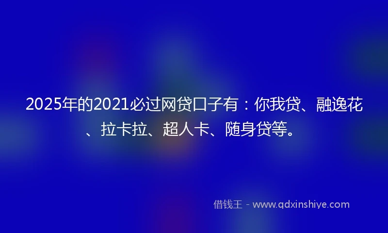 2025年的2021必过网贷口子有：你我贷、融逸花、拉卡拉、超人卡、随身贷等。
