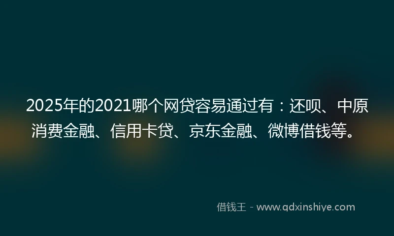 2025年的2021哪个网贷容易通过有：还呗、中原消费金融、信用卡贷、京东金融、微博借钱等。