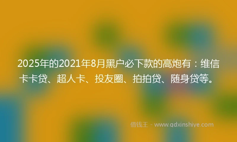 2025年的2021年8月黑户必下款的高炮有：维信卡卡贷、超人卡、投友圈、拍拍贷、随身贷等。