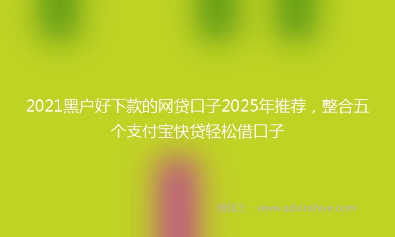 2021黑户好下款的网贷口子2025年推荐，整合五个支付宝快贷轻松借口子