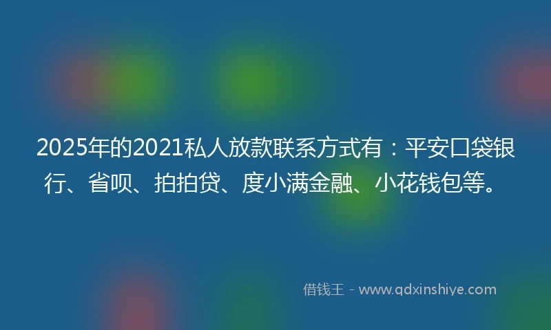 2025年的2021私人放款联系方式有：平安口袋银行、省呗、拍拍贷、度小满金融、小花钱包等。