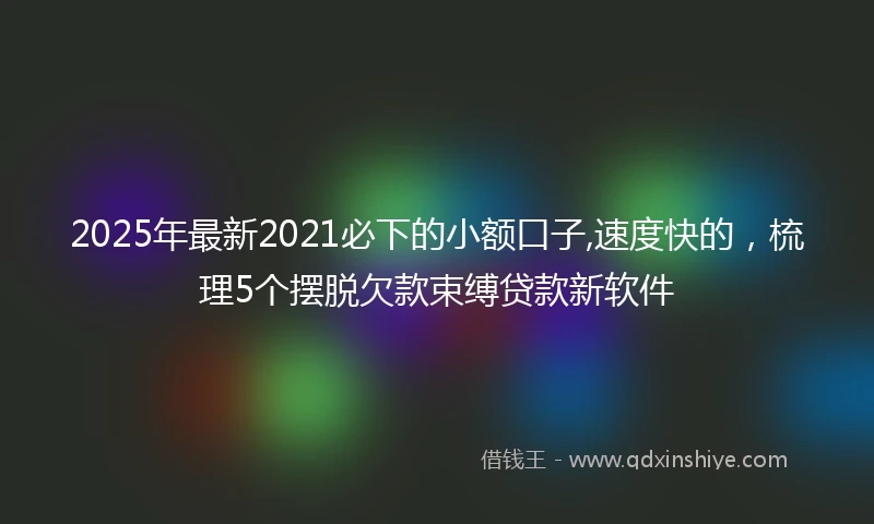 2025年最新2021必下的小额口子,速度快的，梳理5个摆脱欠款束缚贷款新软件