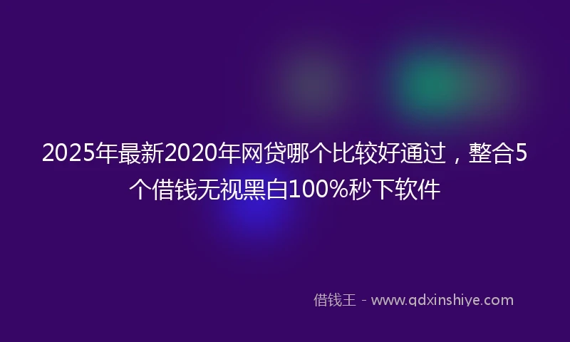 2025年最新2020年网贷哪个比较好通过，整合5个借钱无视黑白100%秒下软件