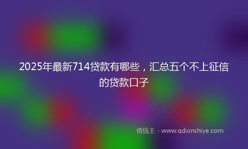 2025年最新714贷款有哪些，汇总五个不上征信的贷款口子