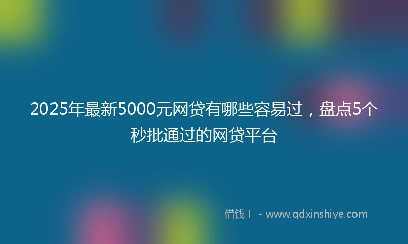 2025年最新5000元网贷有哪些容易过，盘点5个秒批通过的网贷平台