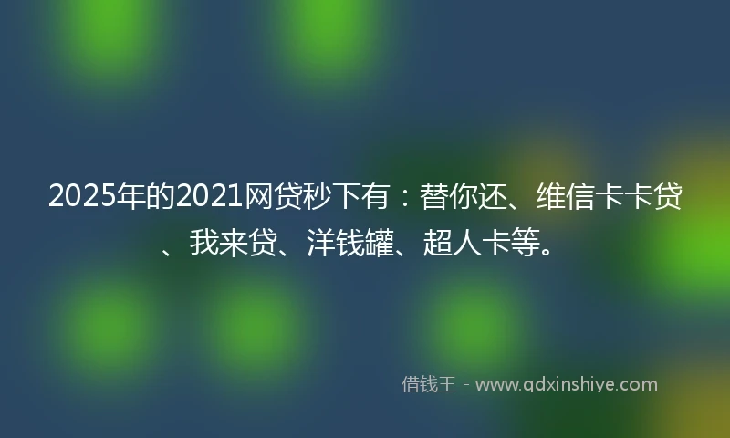 2025年的2021网贷秒下有：替你还、维信卡卡贷、我来贷、洋钱罐、超人卡等。