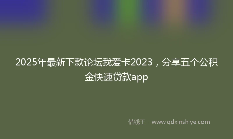 2025年最新下款论坛我爱卡2023，分享五个公积金快速贷款app