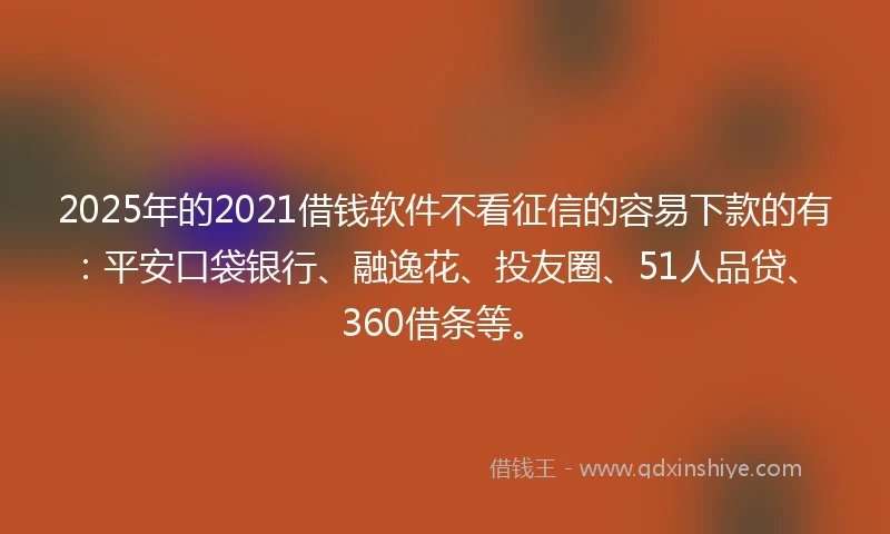 2025年的2021借钱软件不看征信的容易下款的有：平安口袋银行、融逸花、投友圈、51人品贷、360借条等。