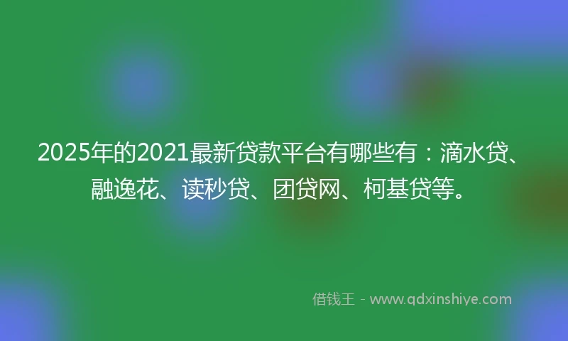 2025年的2021最新贷款平台有哪些有：滴水贷、融逸花、读秒贷、团贷网、柯基贷等。