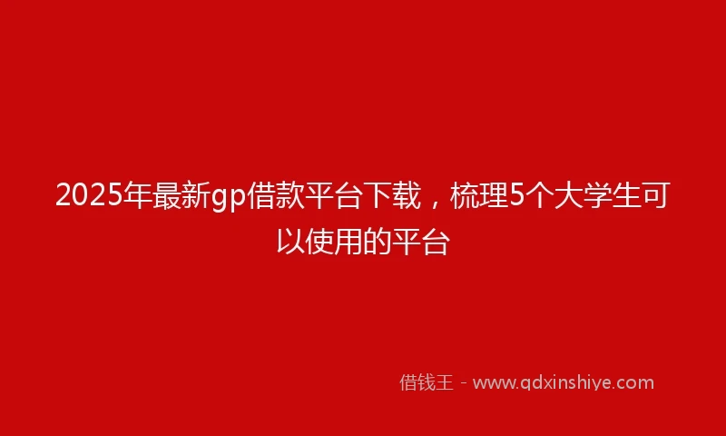 2025年最新gp借款平台下载，梳理5个大学生可以使用的平台