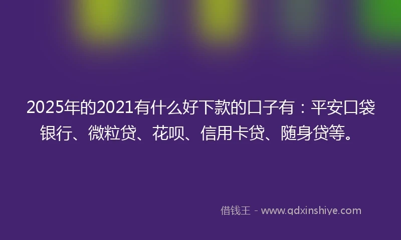 2025年的2021有什么好下款的口子有：平安口袋银行、微粒贷、花呗、信用卡贷、随身贷等。