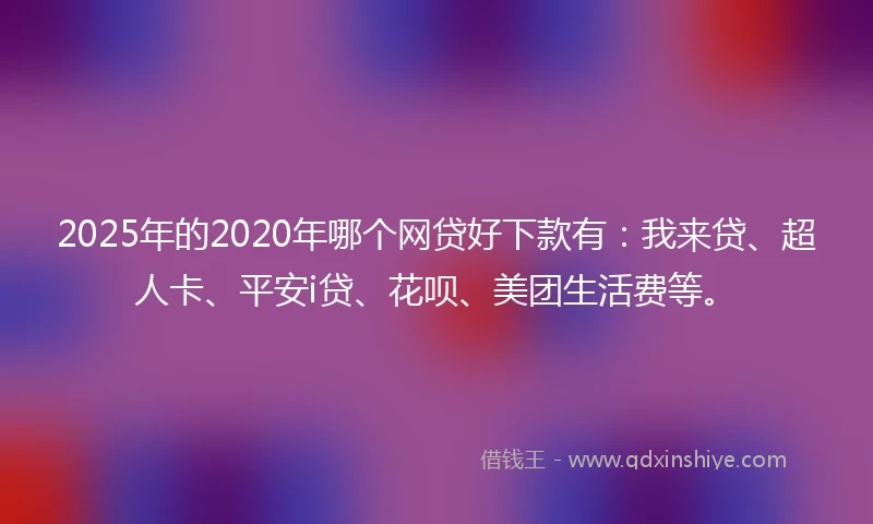 2025年的2020年哪个网贷好下款有：我来贷、超人卡、平安i贷、花呗、美团生活费等。