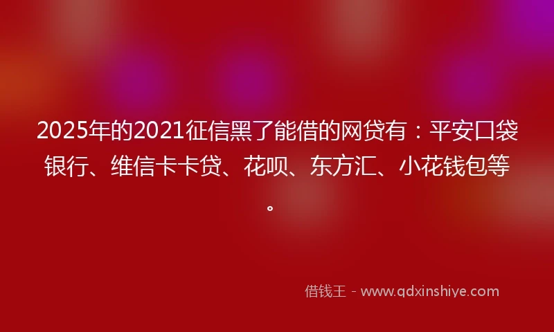 2025年的2021征信黑了能借的网贷有：平安口袋银行、维信卡卡贷、花呗、东方汇、小花钱包等。