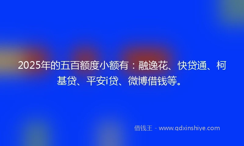 2025年的五百额度小额有：融逸花、快贷通、柯基贷、平安i贷、微博借钱等。