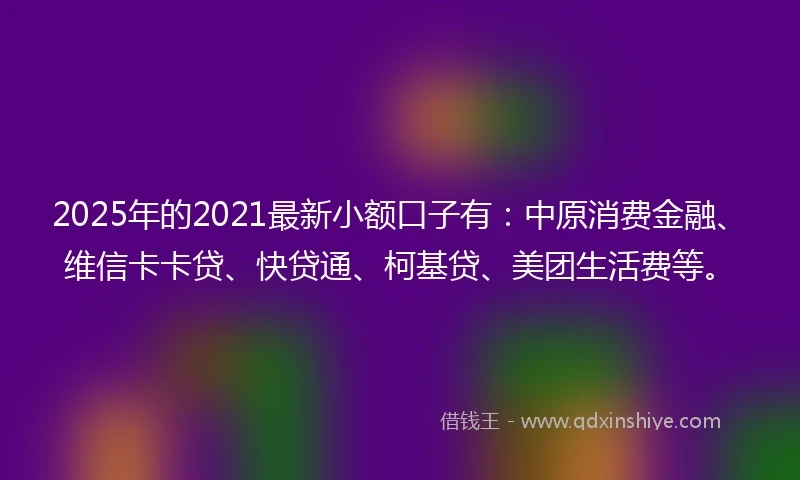 2025年的2021最新小额口子有：中原消费金融、维信卡卡贷、快贷通、柯基贷、美团生活费等。