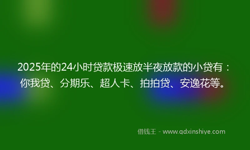2025年的24小时贷款极速放半夜放款的小贷有：你我贷、分期乐、超人卡、拍拍贷、安逸花等。