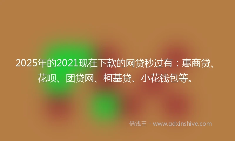 2025年的2021现在下款的网贷秒过有：惠商贷、花呗、团贷网、柯基贷、小花钱包等。