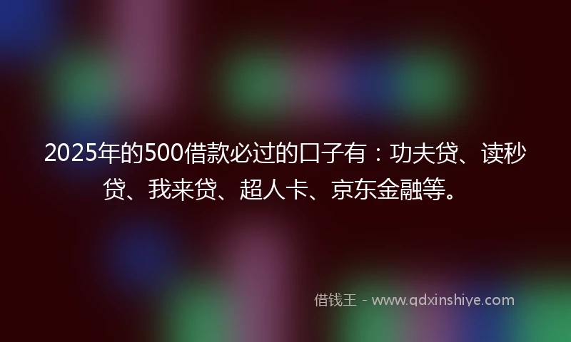 2025年的500借款必过的口子有：功夫贷、读秒贷、我来贷、超人卡、京东金融等。