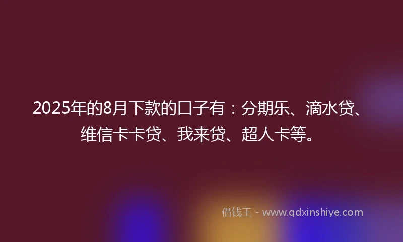 2025年的8月下款的口子有：分期乐、滴水贷、维信卡卡贷、我来贷、超人卡等。