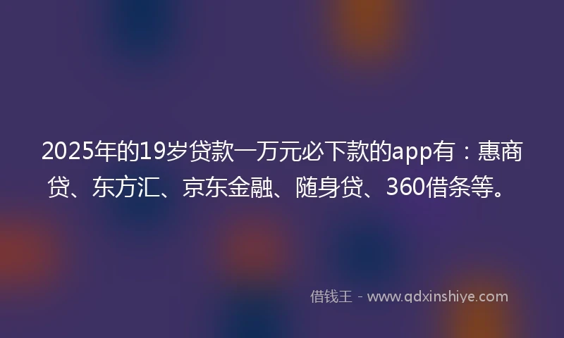 2025年的19岁贷款一万元必下款的app有：惠商贷、东方汇、京东金融、随身贷、360借条等。