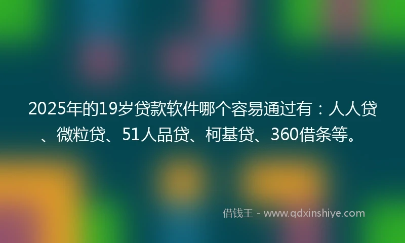 2025年的19岁贷款软件哪个容易通过有：人人贷、微粒贷、51人品贷、柯基贷、360借条等。