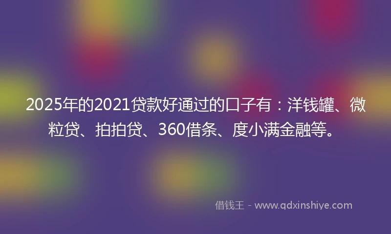 2025年的2021贷款好通过的口子有：洋钱罐、微粒贷、拍拍贷、360借条、度小满金融等。
