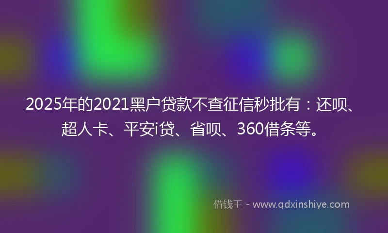 2025年的2021黑户贷款不查征信秒批有：还呗、超人卡、平安i贷、省呗、360借条等。