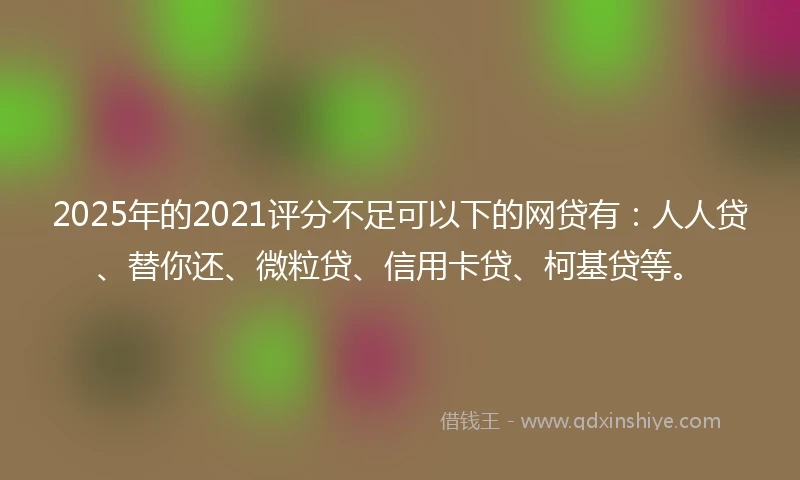 2025年的2021评分不足可以下的网贷有：人人贷、替你还、微粒贷、信用卡贷、柯基贷等。