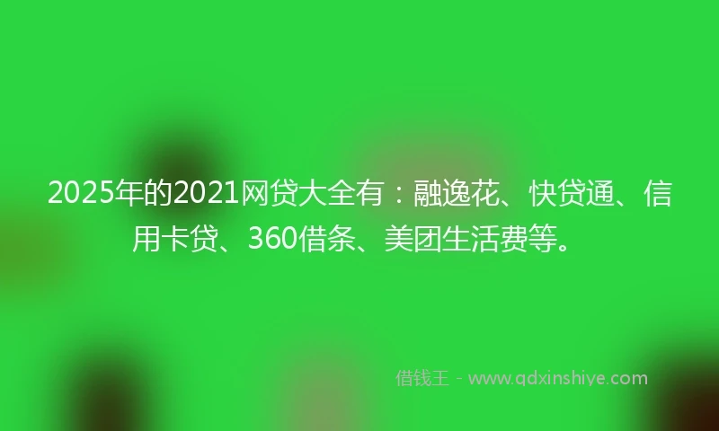 2025年的2021网贷大全有：融逸花、快贷通、信用卡贷、360借条、美团生活费等。