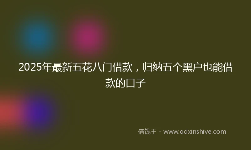 2025年最新五花八门借款，归纳五个黑户也能借款的口子