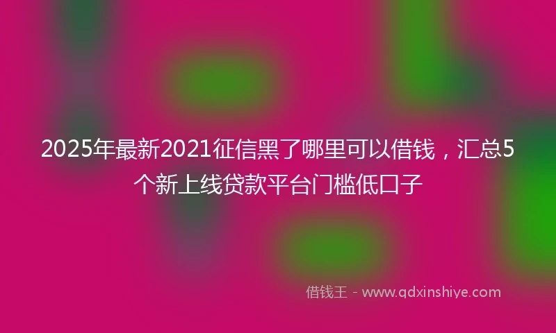 2025年最新2021征信黑了哪里可以借钱，汇总5个新上线贷款平台门槛低口子