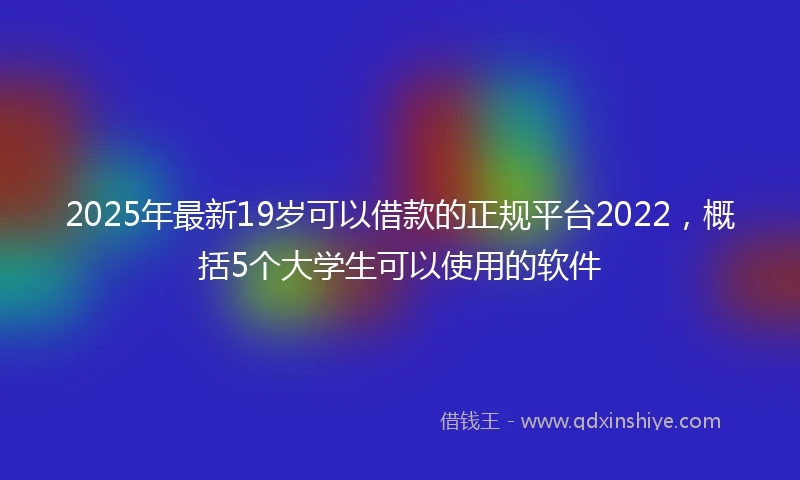 2025年最新19岁可以借款的正规平台2022，概括5个大学生可以使用的软件