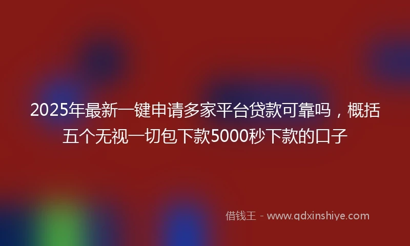 2025年最新一键申请多家平台贷款可靠吗，概括五个无视一切包下款5000秒下款的口子