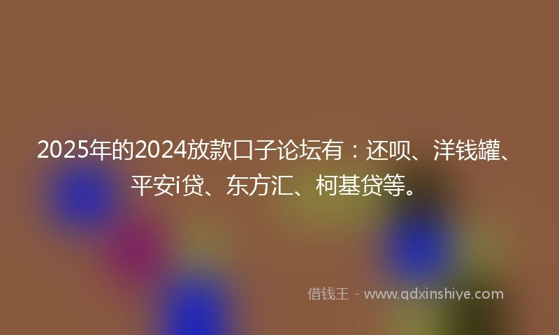 2025年的2024放款口子论坛有：还呗、洋钱罐、平安i贷、东方汇、柯基贷等。
