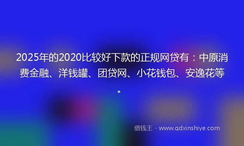 2025年的2020比较好下款的正规网贷有：中原消费金融、洋钱罐、团贷网、小花钱包、安逸花等。
