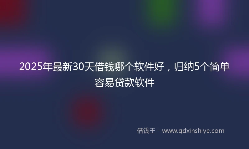 2025年最新30天借钱哪个软件好，归纳5个简单容易贷款软件