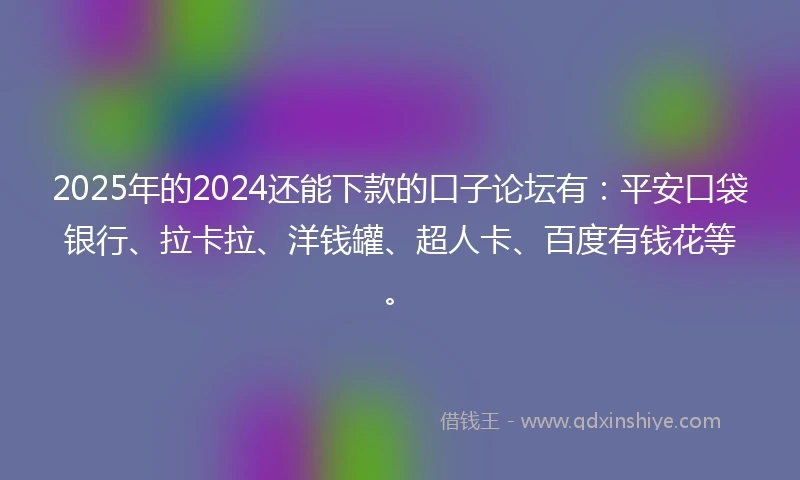 2025年的2024还能下款的口子论坛有：平安口袋银行、拉卡拉、洋钱罐、超人卡、百度有钱花等。